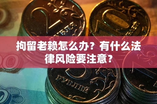 武汉拘留老赖怎么办？有什么法律风险要注意？