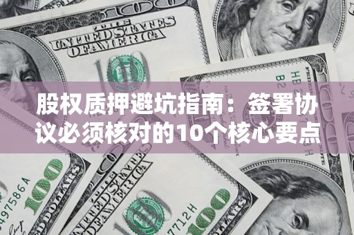 武汉股权质押避坑指南：签署协议必须核对的10个核心要点
