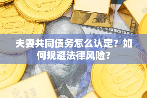 武汉夫妻共同债务怎么认定？如何规避法律风险？