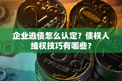武汉企业逃债怎么认定？债权人维权技巧有哪些？