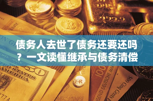 武汉债务人去世了债务还要还吗？一文读懂继承与债务清偿