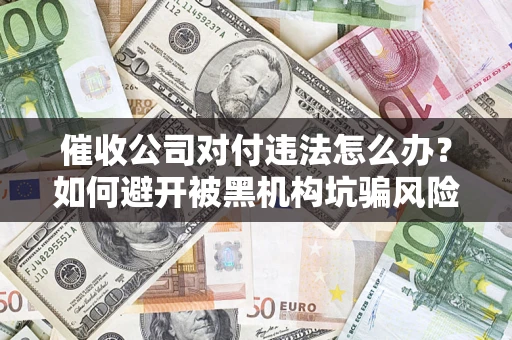 武汉催收公司对付违法怎么办？如何避开被黑机构坑骗风险