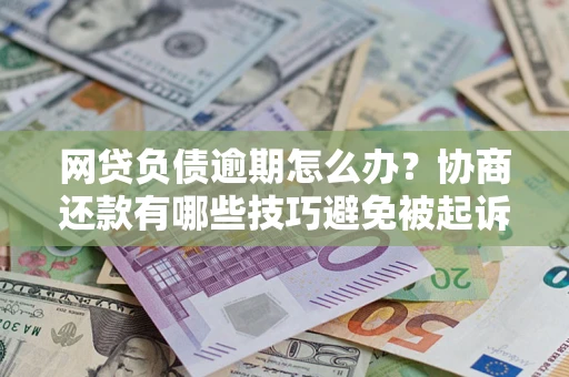 武汉网贷负债逾期怎么办？协商还款有哪些技巧避免被起诉？