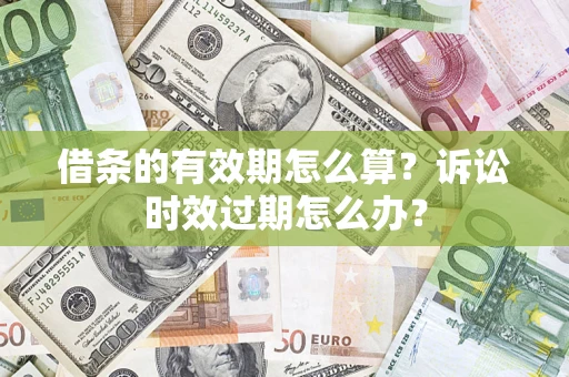 武汉借条的有效期怎么算？诉讼时效过期怎么办？