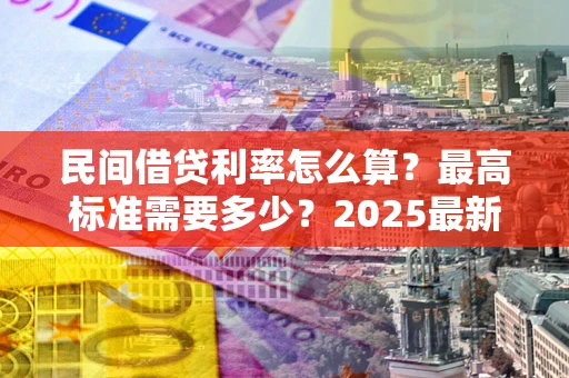 武汉民间借贷利率怎么算？最高标准需要多少？2025最新避坑指南