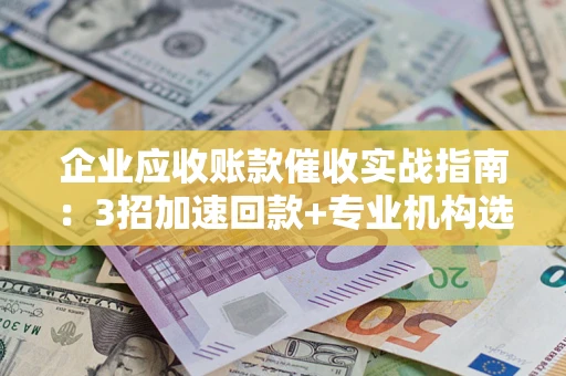 武汉企业应收账款催收实战指南：3招加速回款+专业机构选择避坑