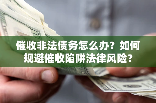 武汉催收非法债务怎么办？如何规避催收陷阱法律风险？