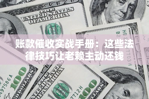 武汉账款催收实战手册：这些法律技巧让老赖主动还钱