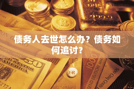 武汉债务人去世怎么办？债务如何追讨？