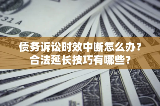 武汉债务诉讼时效中断怎么办？合法延长技巧有哪些？