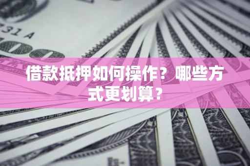 武汉借款抵押如何操作？哪些方式更划算？