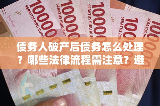 武汉债务人破产后债务怎么处理？哪些法律流程需注意？避免踩坑指南