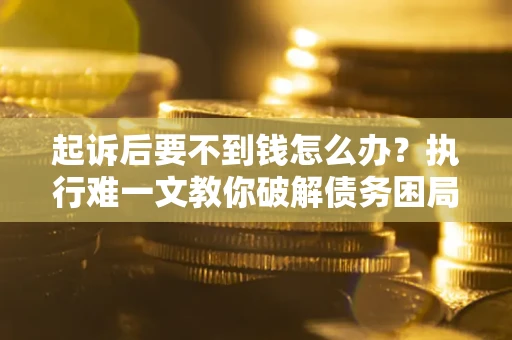 武汉起诉后要不到钱怎么办？执行难一文教你破解债务困局