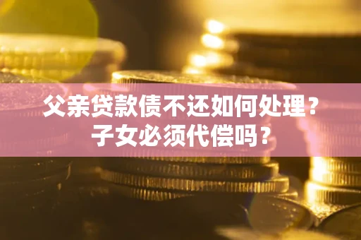 武汉父亲贷款债不还如何处理？子女必须代偿吗？