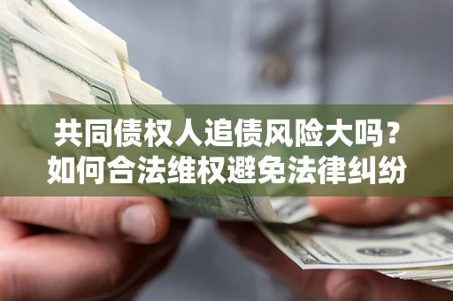 武汉共同债权人追债风险大吗?如何合法维权避免法律纠纷? 武汉共同债权人追债风险大吗?如何合法维权避免法律纠纷?