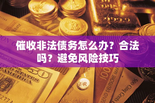 武汉催收非法债务怎么办？合法吗？避免风险技巧