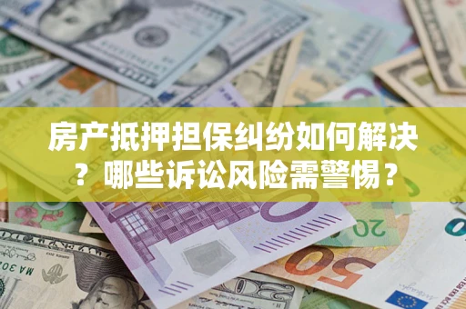 武汉房产抵押担保纠纷如何解决？哪些诉讼风险需警惕？