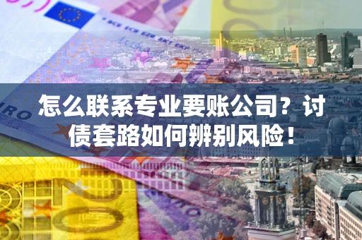 武汉怎么联系专业要账公司？讨债套路如何辨别风险！