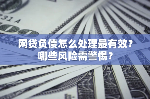 武汉网贷负债怎么处理最有效？哪些风险需警惕？