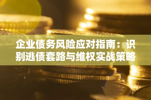 武汉企业债务风险应对指南：识别逃债套路与维权实战策略