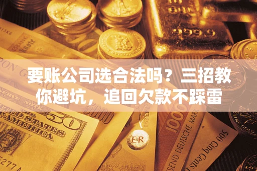 武汉要账公司选合法吗？三招教你避坑，追回欠款不踩雷