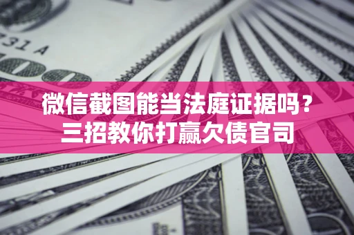 武汉微信截图能当法庭证据吗？三招教你打赢欠债官司