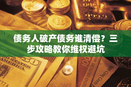武汉债务人破产债务谁清偿？三步攻略教你维权避坑