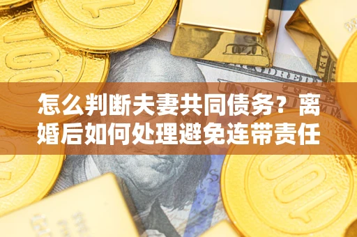 武汉怎么判断夫妻共同债务？离婚后如何处理避免连带责任？