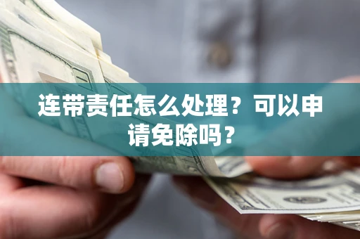 武汉连带责任怎么处理？可以申请免除吗？