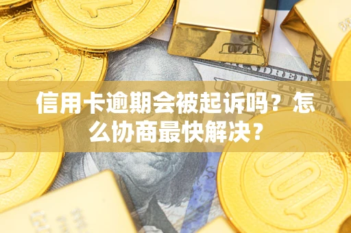 武汉信用卡逾期会被起诉吗？怎么协商最快解决？