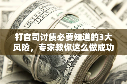武汉打官司讨债必要知道的3大风险，专家教你这么做成功率飙升