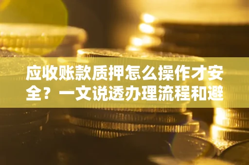 武汉应收账款质押怎么操作才安全？一文说透办理流程和避险绝招